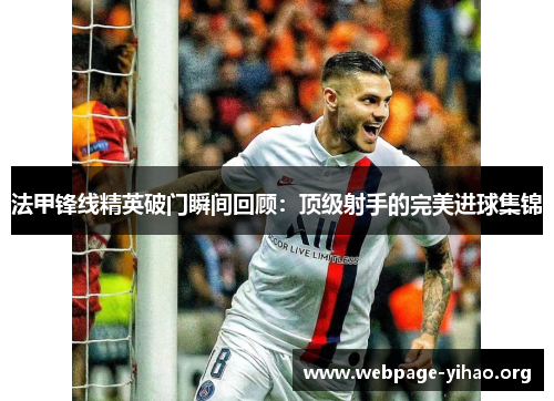 法甲锋线精英破门瞬间回顾：顶级射手的完美进球集锦