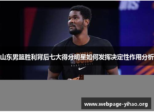 山东男篮胜利背后七大得分明星如何发挥决定性作用分析