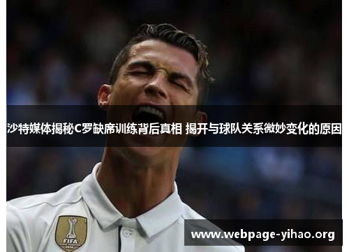 沙特媒体揭秘C罗缺席训练背后真相 揭开与球队关系微妙变化的原因