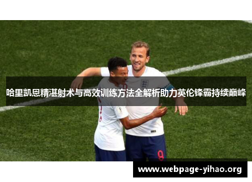 哈里凯恩精湛射术与高效训练方法全解析助力英伦锋霸持续巅峰