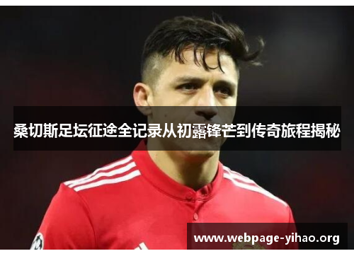 桑切斯足坛征途全记录从初露锋芒到传奇旅程揭秘