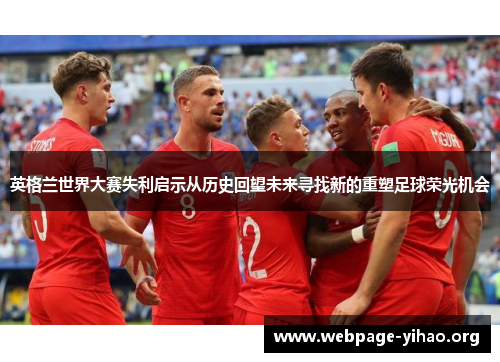 英格兰世界大赛失利启示从历史回望未来寻找新的重塑足球荣光机会