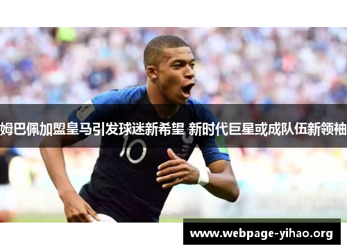 姆巴佩加盟皇马引发球迷新希望 新时代巨星或成队伍新领袖