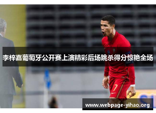 李梓嘉葡萄牙公开赛上演精彩后场跳杀得分惊艳全场